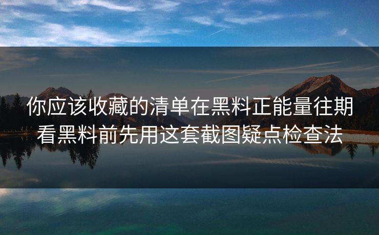 你应该收藏的清单在黑料正能量往期看黑料前先用这套截图疑点检查法
