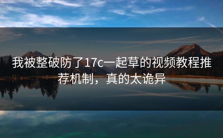 我被整破防了17c一起草的视频教程推荐机制，真的太诡异