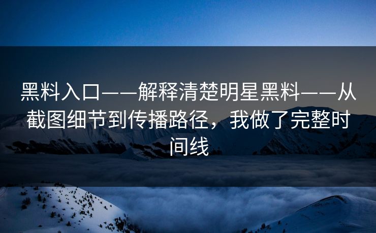黑料入口——解释清楚明星黑料——从截图细节到传播路径，我做了完整时间线