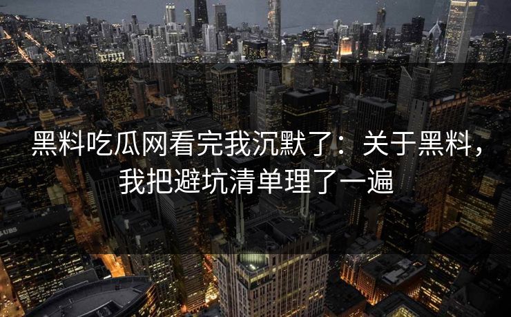 黑料吃瓜网看完我沉默了：关于黑料，我把避坑清单理了一遍